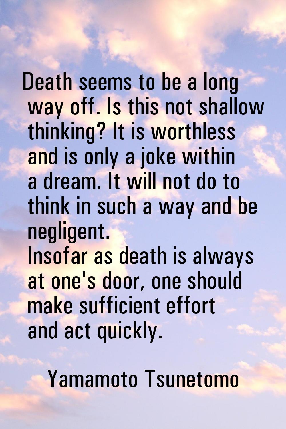 Death seems to be a long way off. Is this not shallow thinking? It is worthless and is only a joke 
