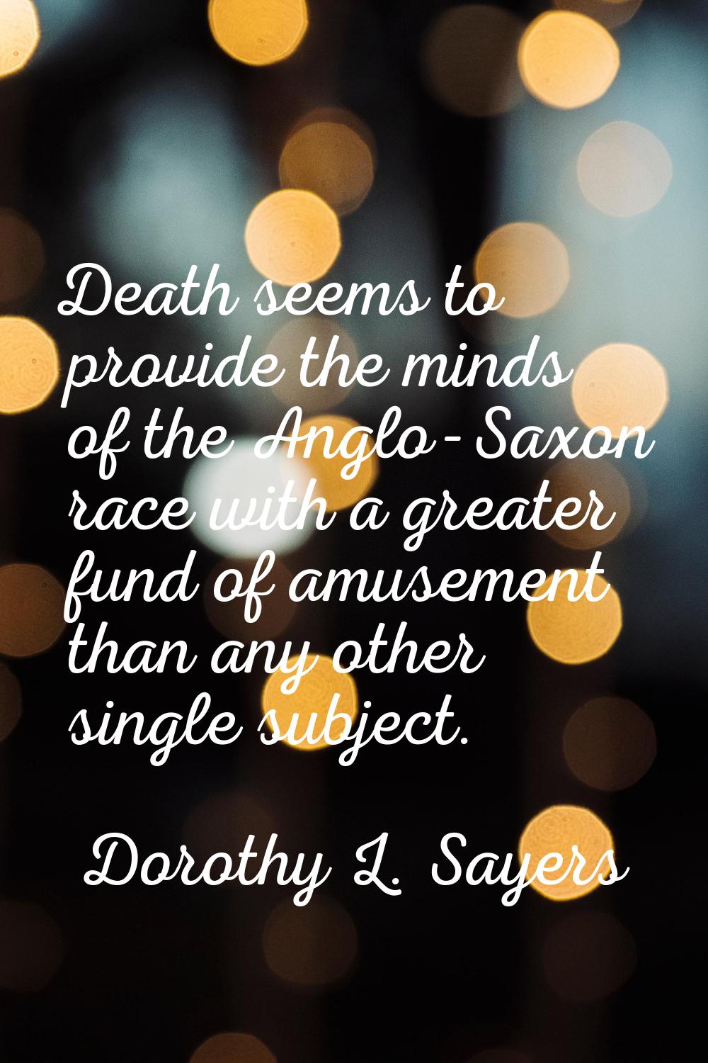 Death seems to provide the minds of the Anglo-Saxon race with a greater fund of amusement than any 