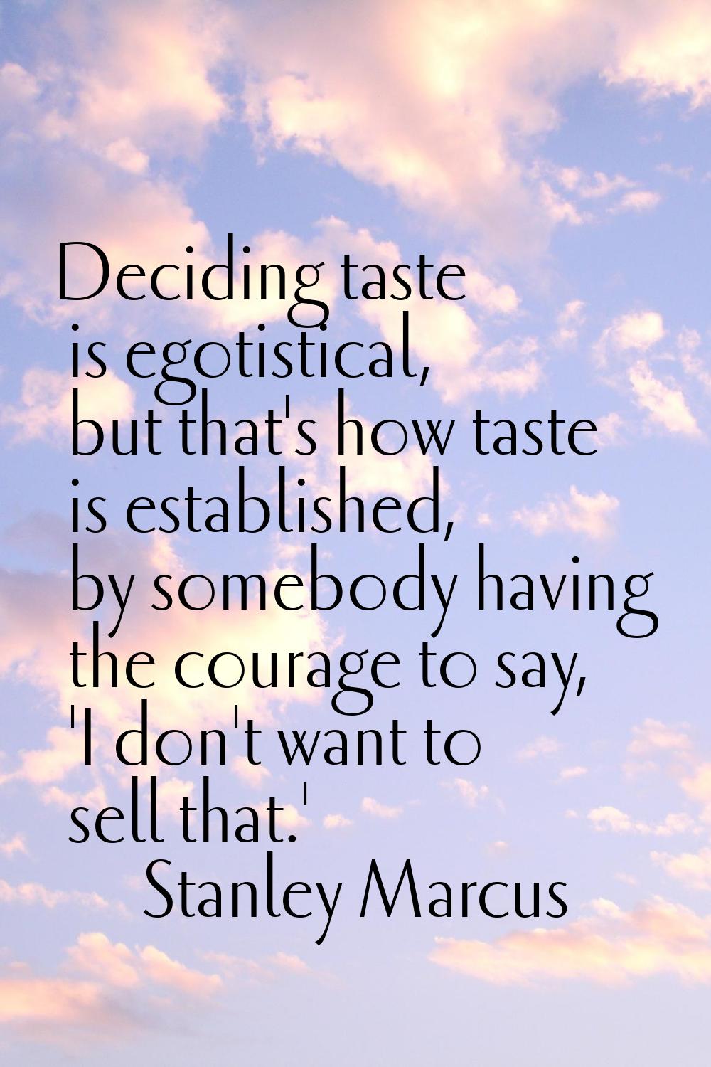Deciding taste is egotistical, but that's how taste is established, by somebody having the courage 