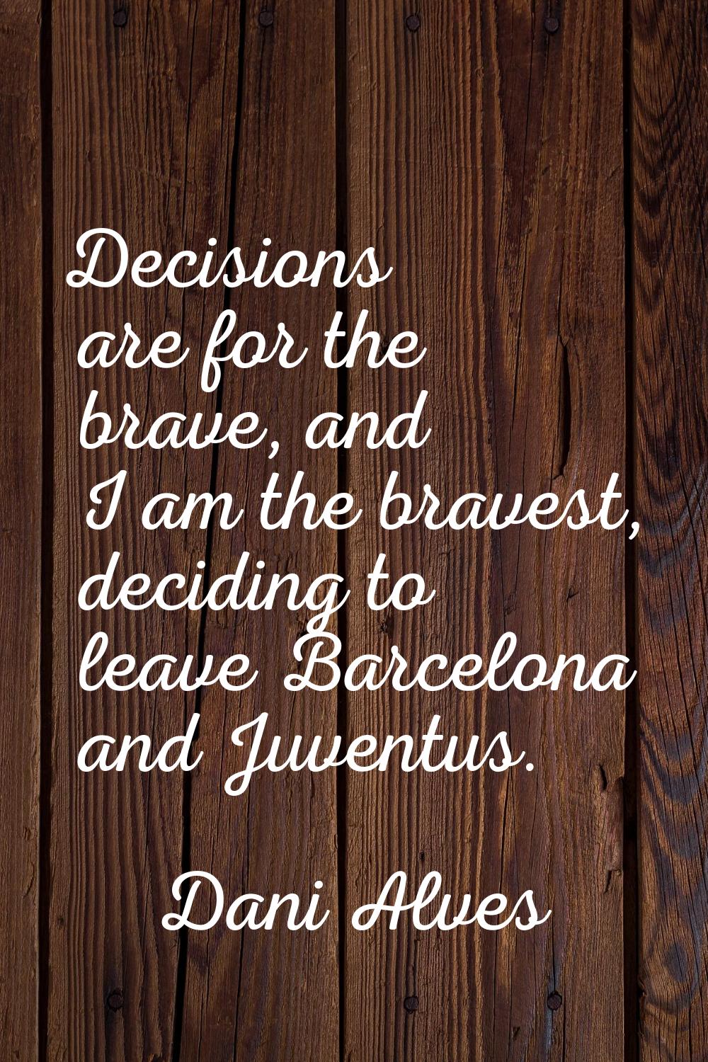 Decisions are for the brave, and I am the bravest, deciding to leave Barcelona and Juventus.