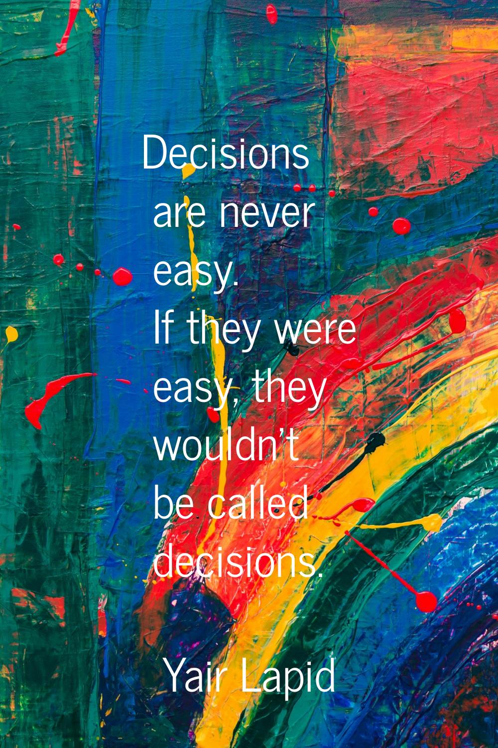 Decisions are never easy. If they were easy, they wouldn't be called decisions.