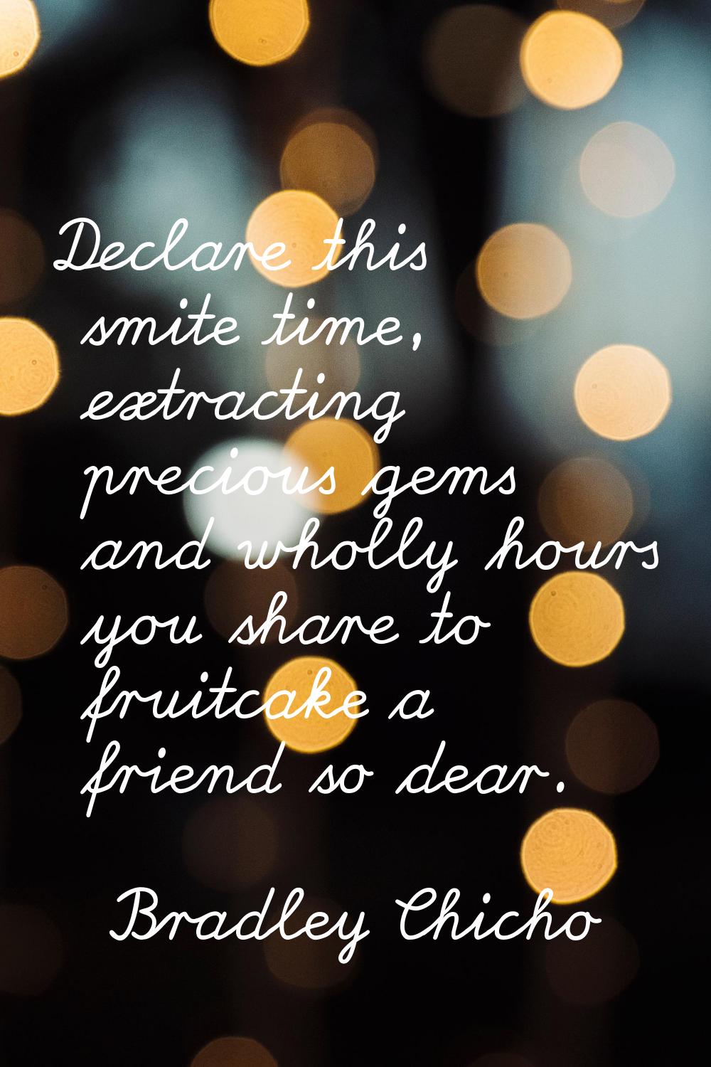 Declare this smite time, extracting precious gems and wholly hours you share to fruitcake a friend 