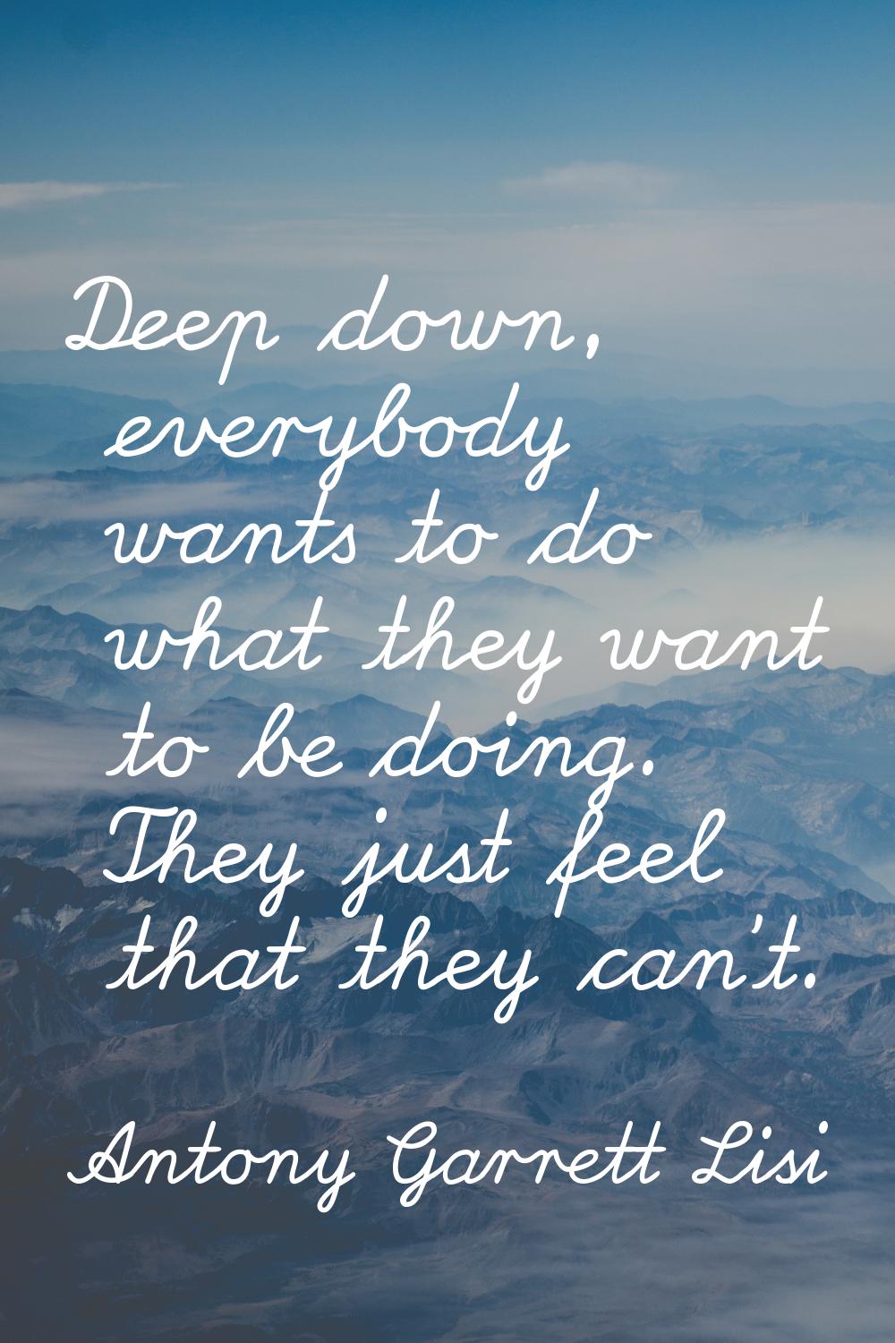 Deep down, everybody wants to do what they want to be doing. They just feel that they can't.