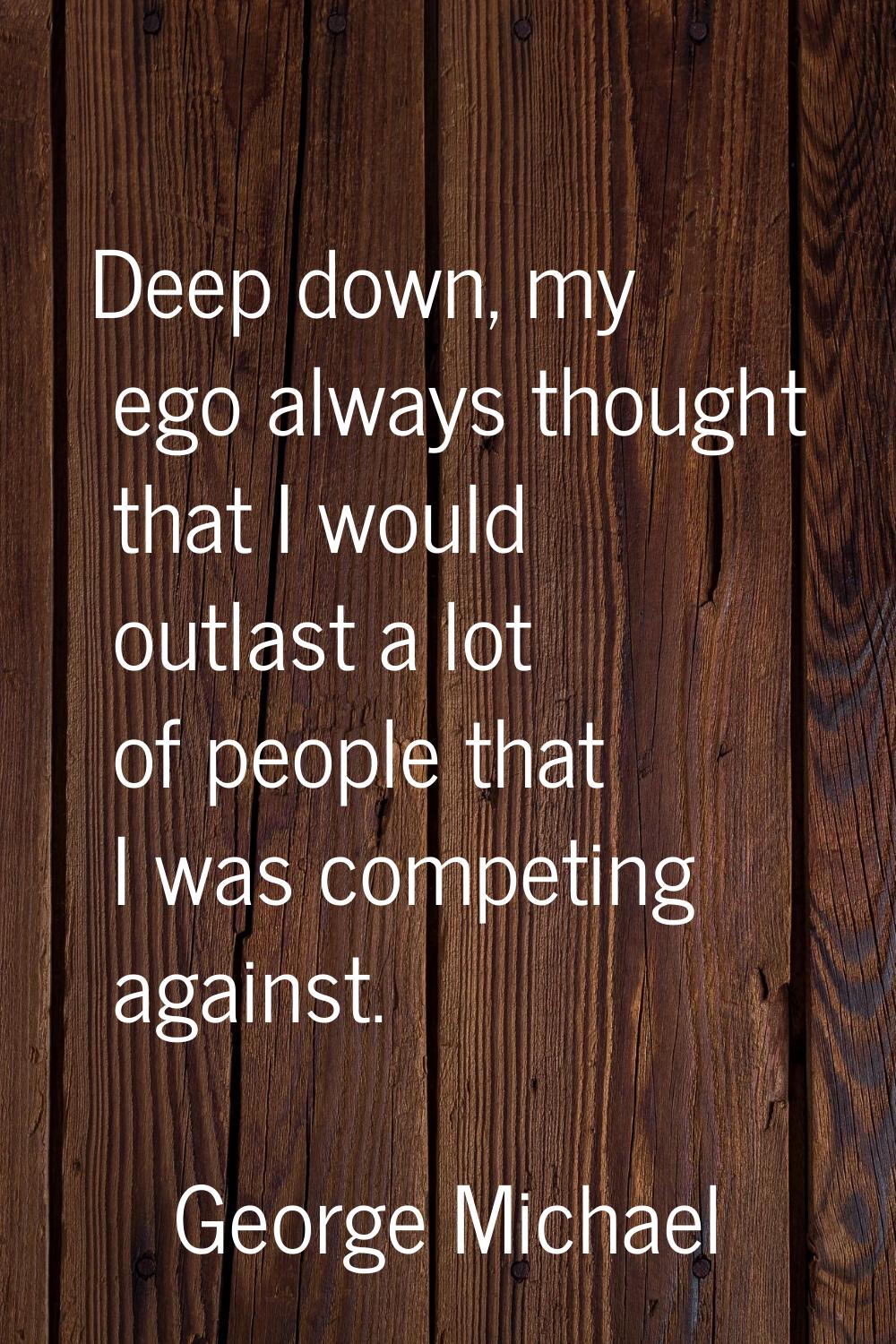 Deep down, my ego always thought that I would outlast a lot of people that I was competing against.