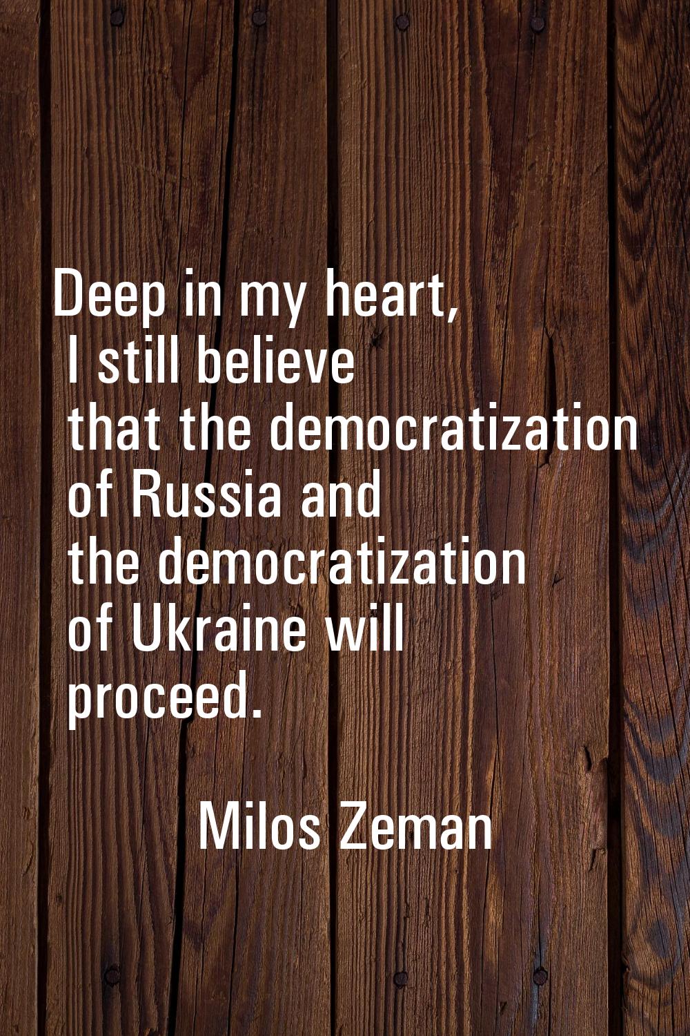 Deep in my heart, I still believe that the democratization of Russia and the democratization of Ukr