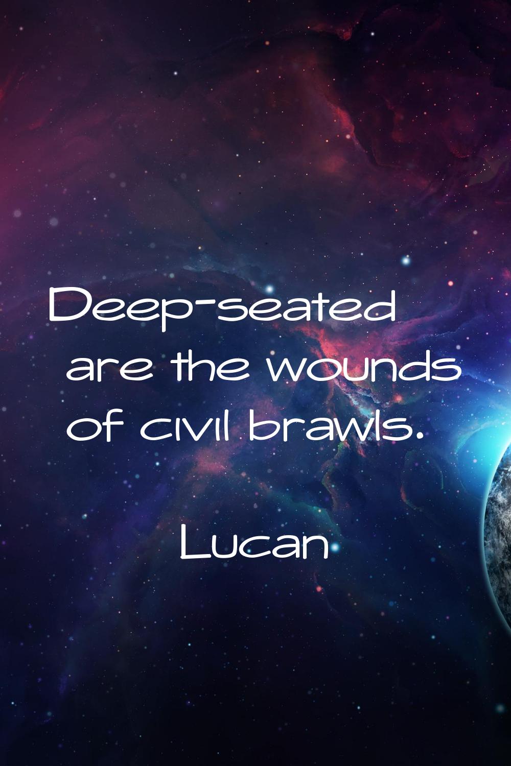 Deep-seated are the wounds of civil brawls.