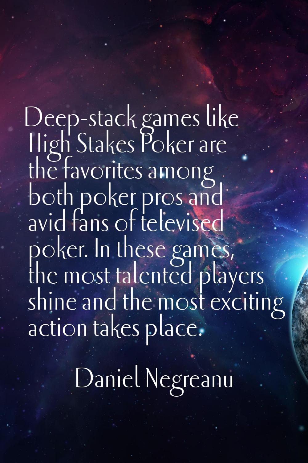 Deep-stack games like High Stakes Poker are the favorites among both poker pros and avid fans of te