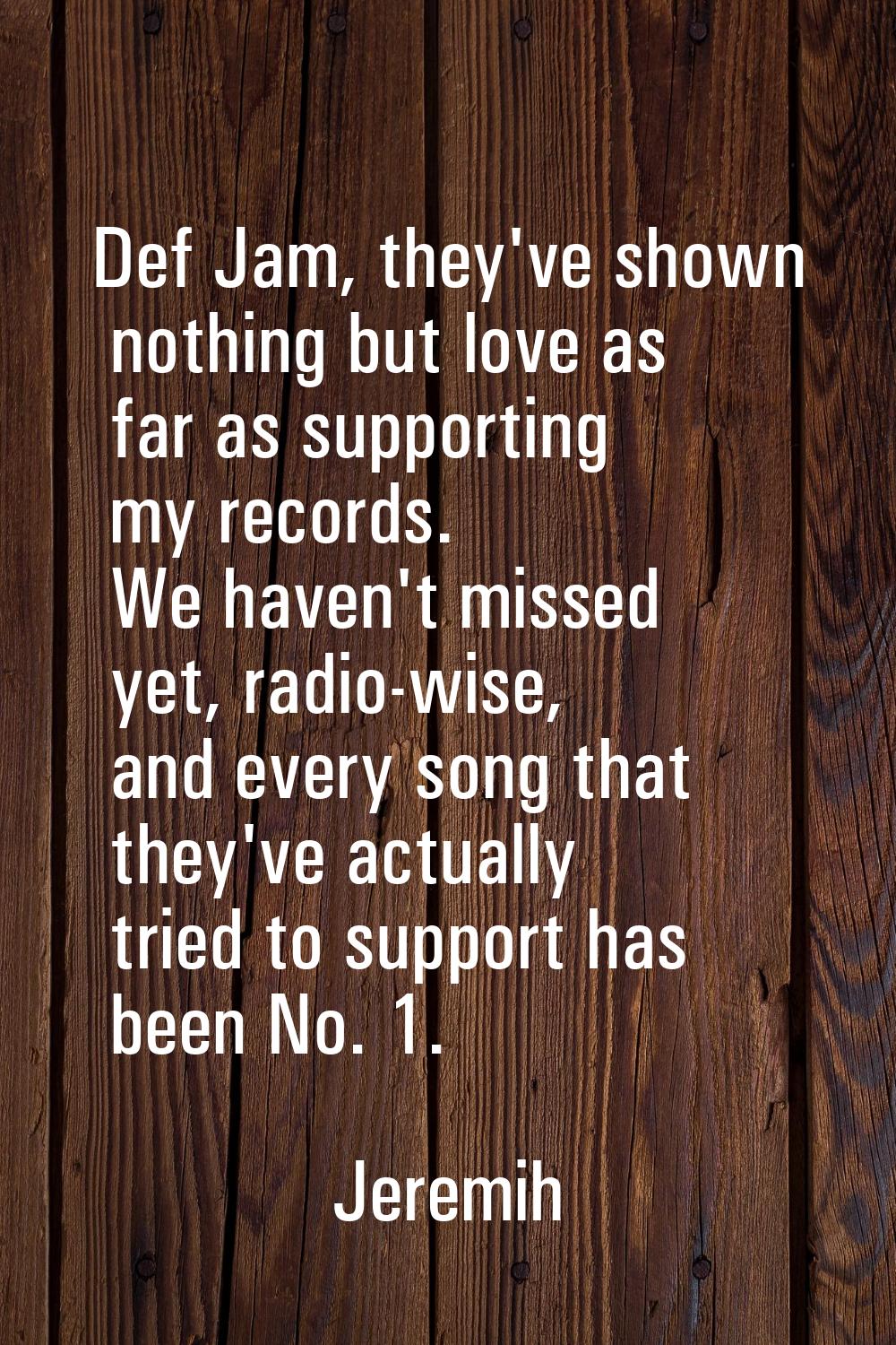 Def Jam, they've shown nothing but love as far as supporting my records. We haven't missed yet, rad