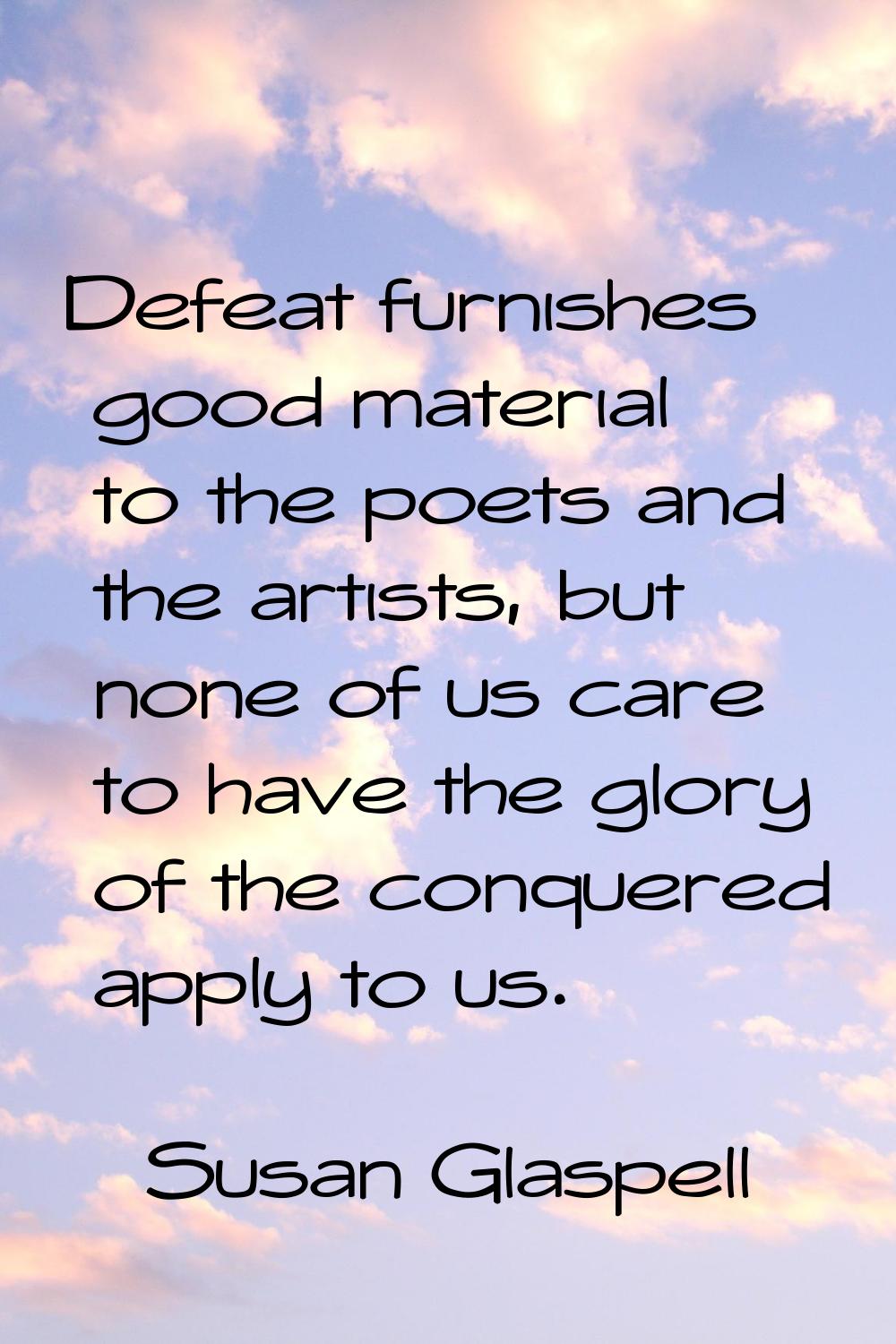 Defeat furnishes good material to the poets and the artists, but none of us care to have the glory 