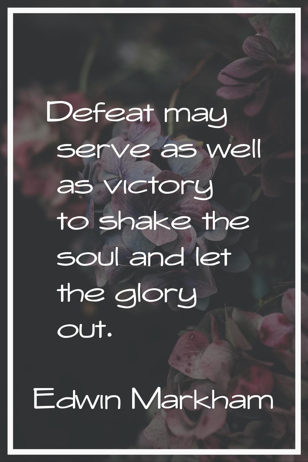 Defeat may serve as well as victory to shake the soul and let the glory out.
