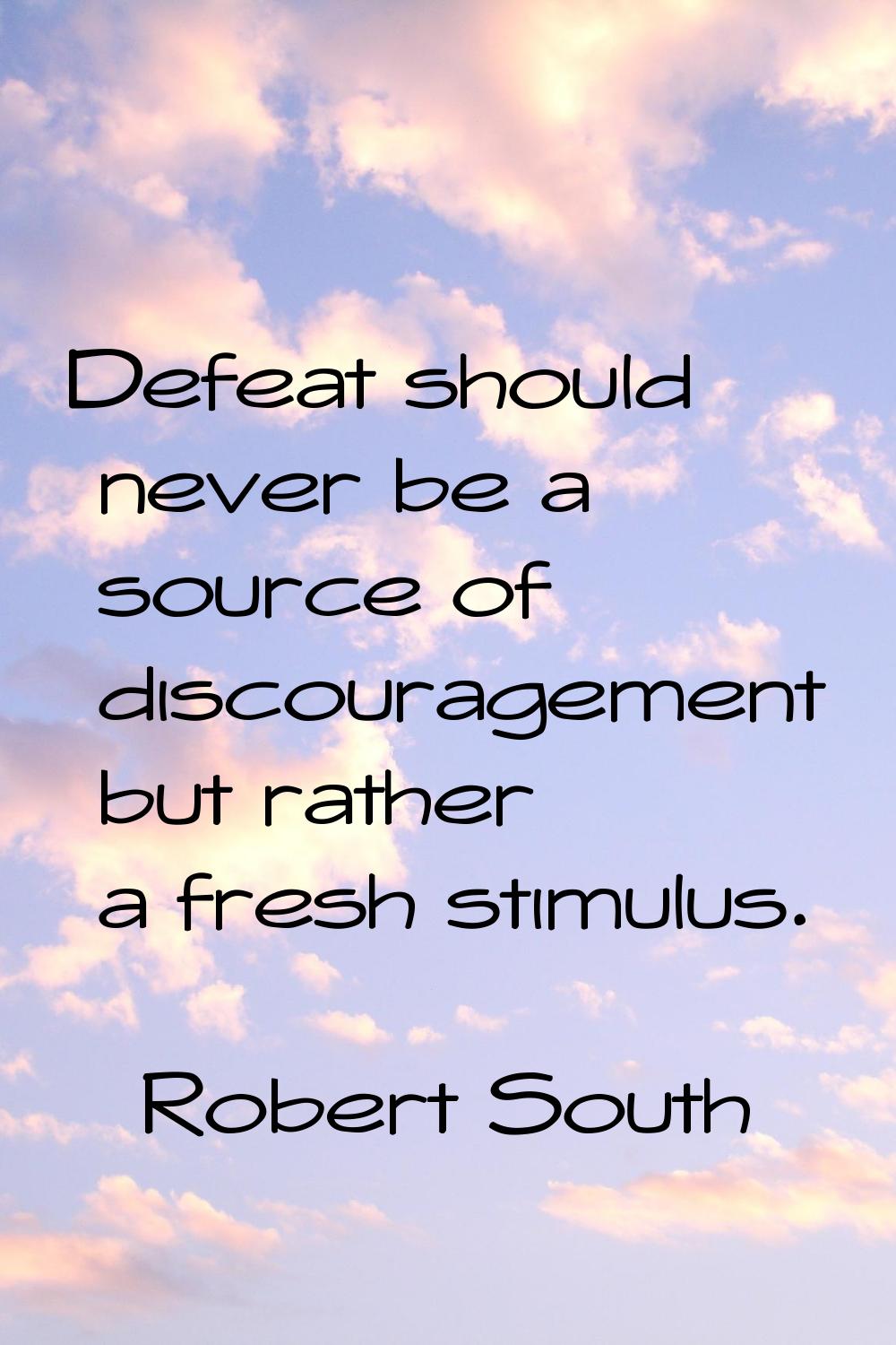 Defeat should never be a source of discouragement but rather a fresh stimulus.