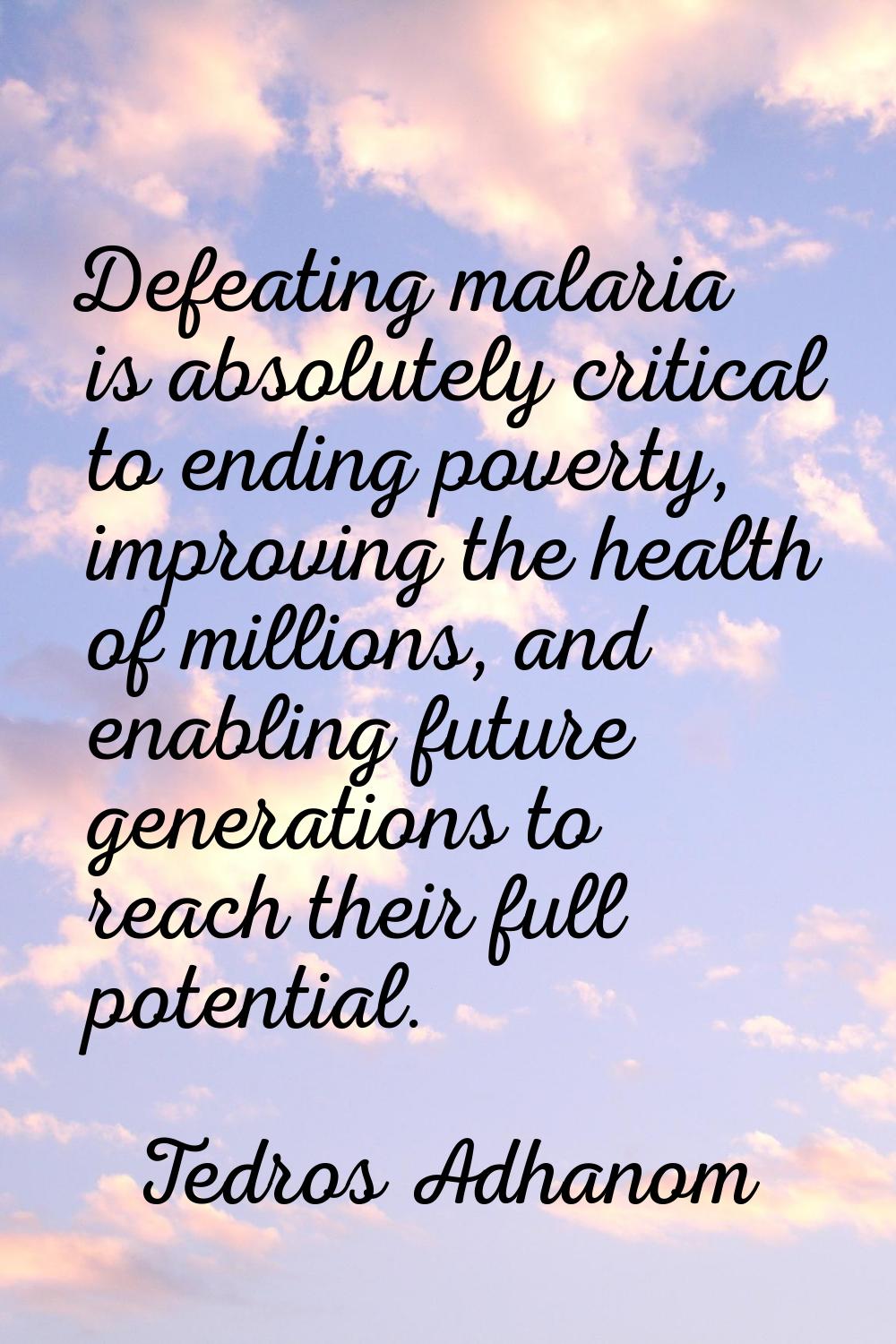 Defeating malaria is absolutely critical to ending poverty, improving the health of millions, and e
