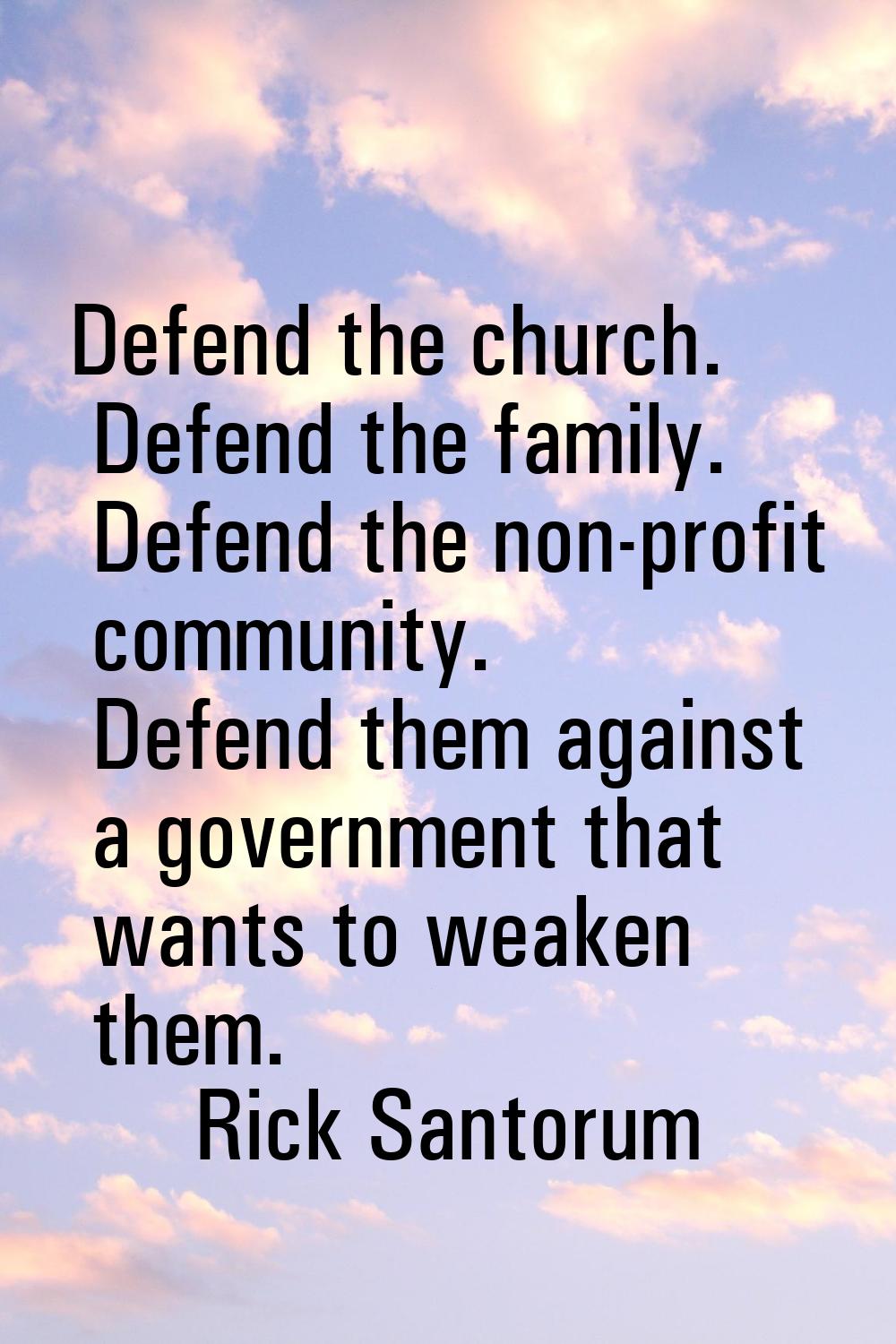 Defend the church. Defend the family. Defend the non-profit community. Defend them against a govern