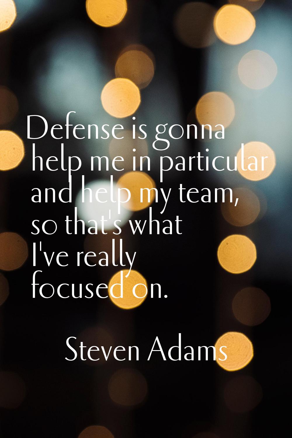 Defense is gonna help me in particular and help my team, so that's what I've really focused on.