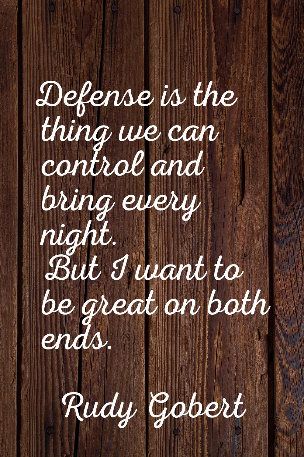 Defense is the thing we can control and bring every night. But I want to be great on both ends.