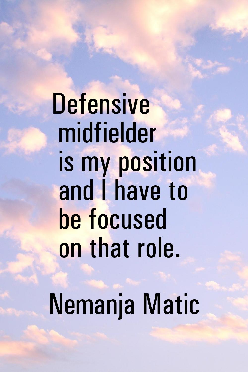 Defensive midfielder is my position and I have to be focused on that role.