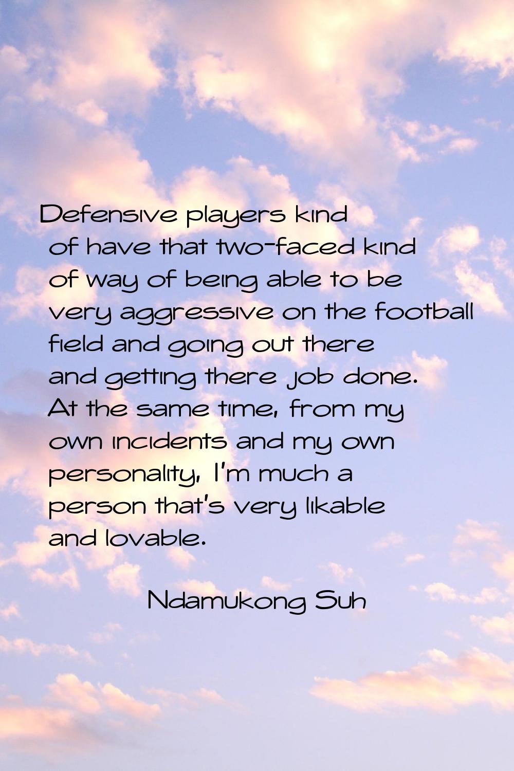 Defensive players kind of have that two-faced kind of way of being able to be very aggressive on th