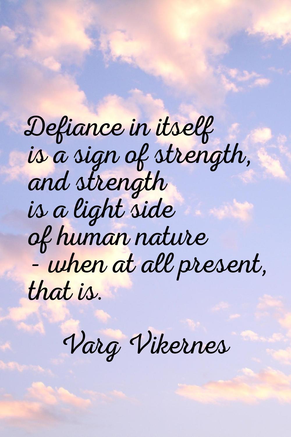 Defiance in itself is a sign of strength, and strength is a light side of human nature - when at al