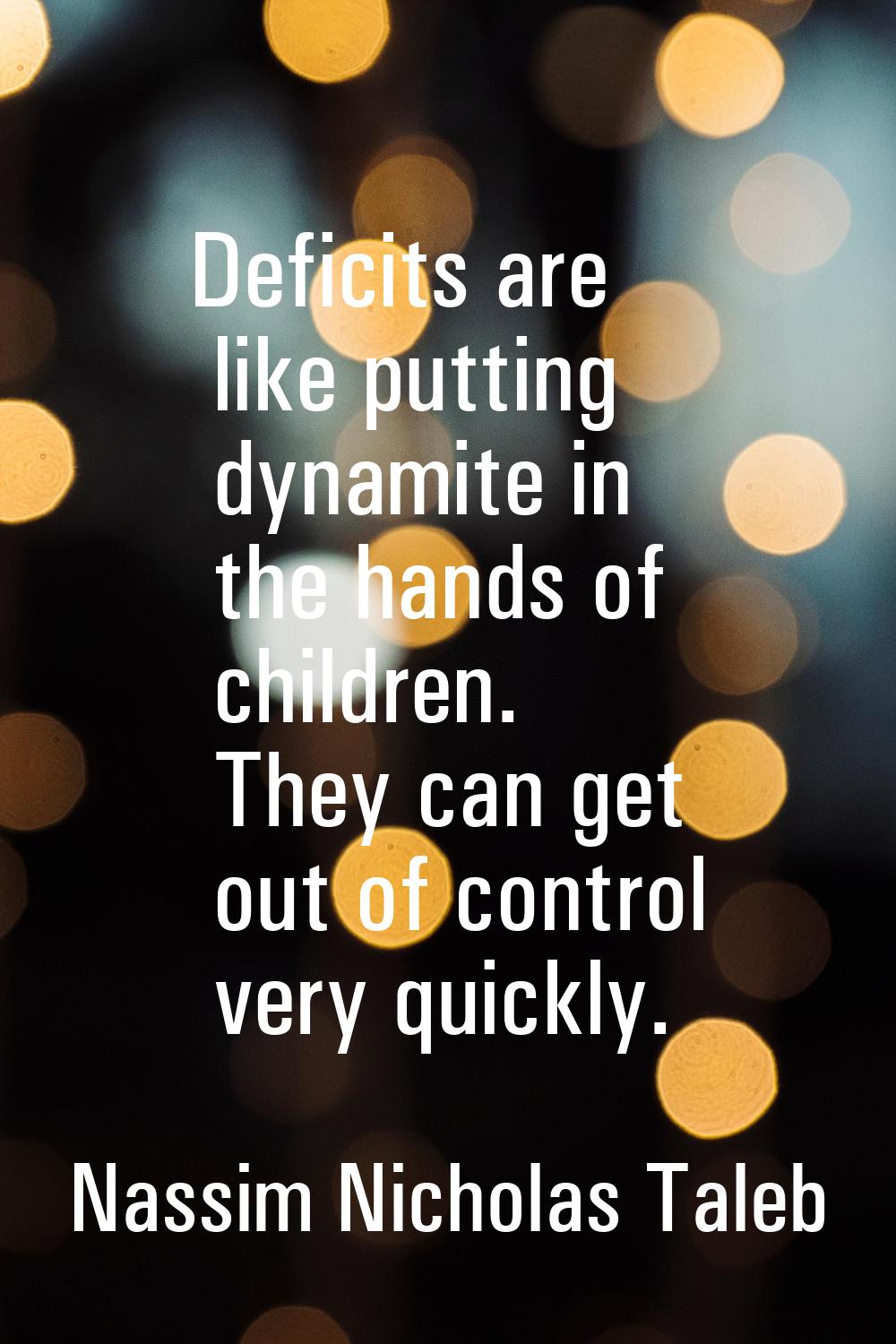 Deficits are like putting dynamite in the hands of children. They can get out of control very quick