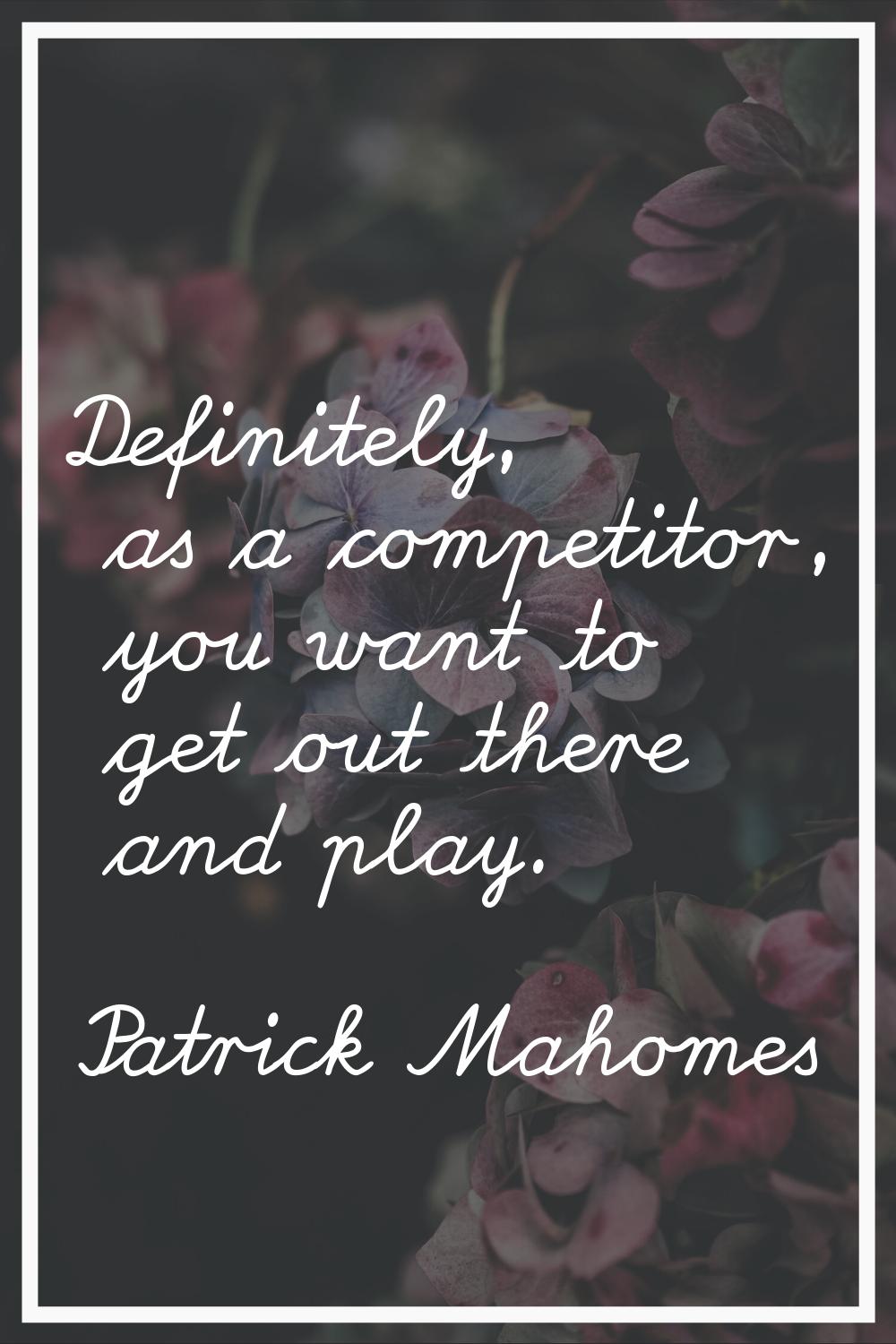 Definitely, as a competitor, you want to get out there and play.
