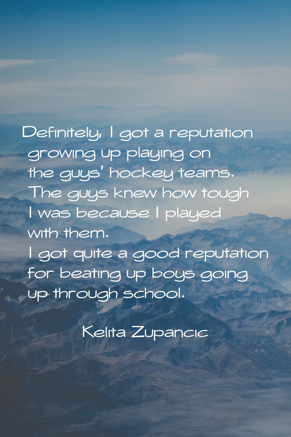 Definitely, I got a reputation growing up playing on the guys' hockey teams. The guys knew how toug