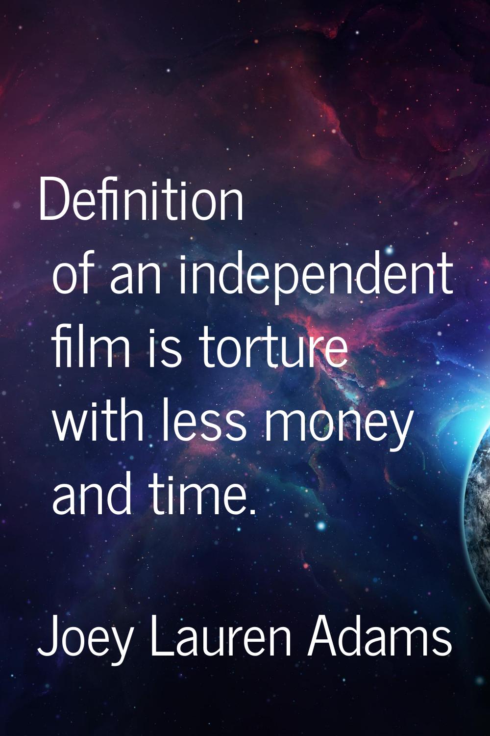 Definition of an independent film is torture with less money and time.