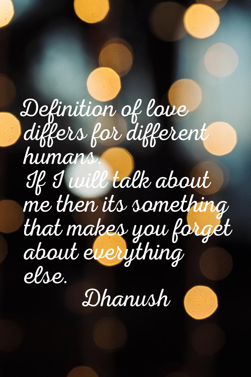 Definition of love differs for different humans. If I will talk about me then its something that ma