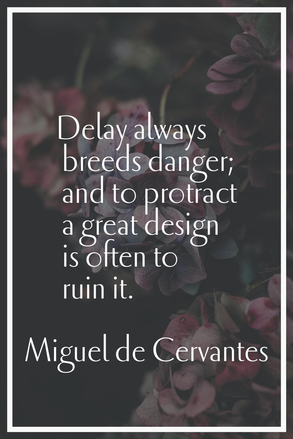 Delay always breeds danger; and to protract a great design is often to ruin it.