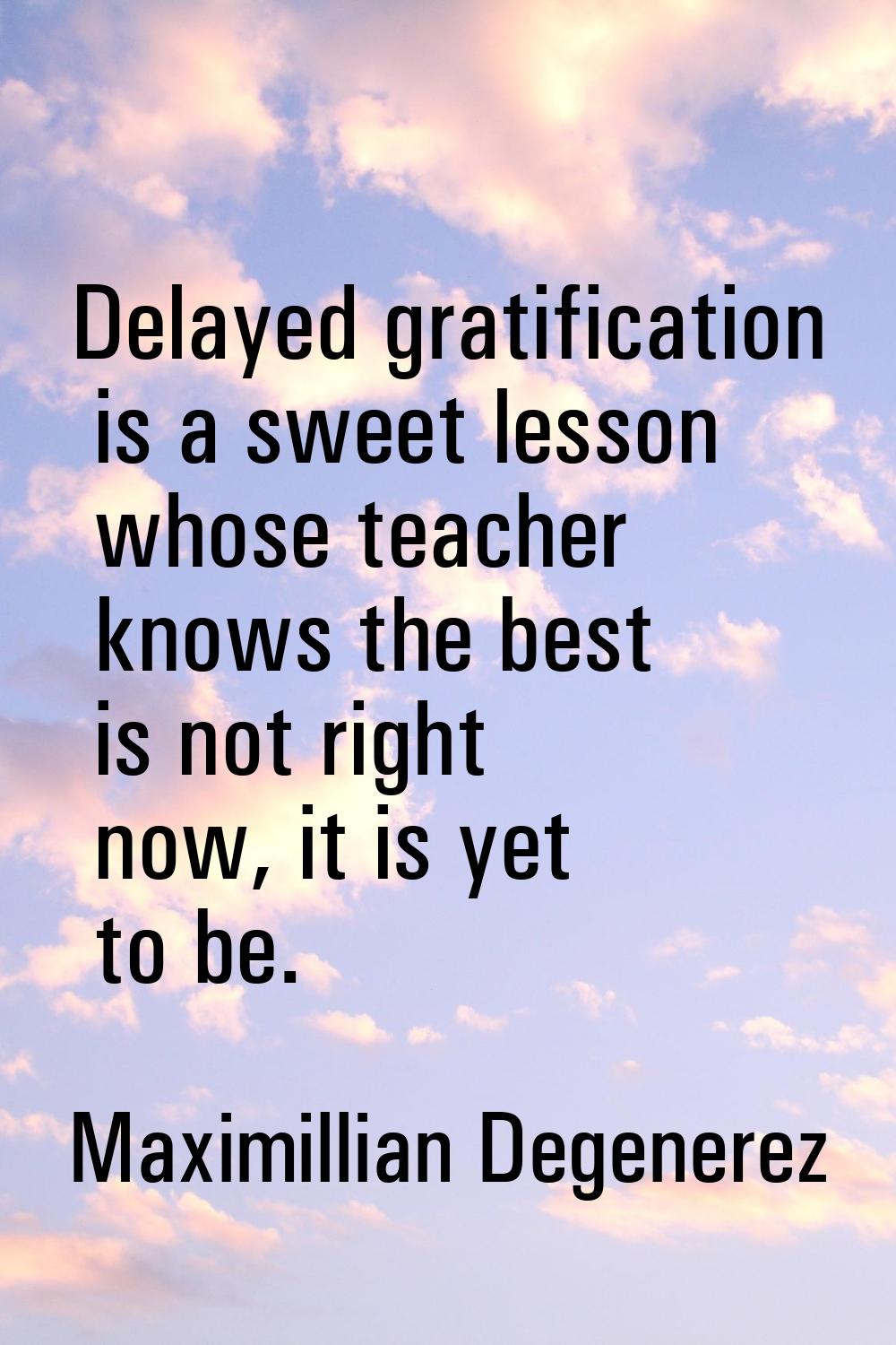 Delayed gratification is a sweet lesson whose teacher knows the best is not right now, it is yet to