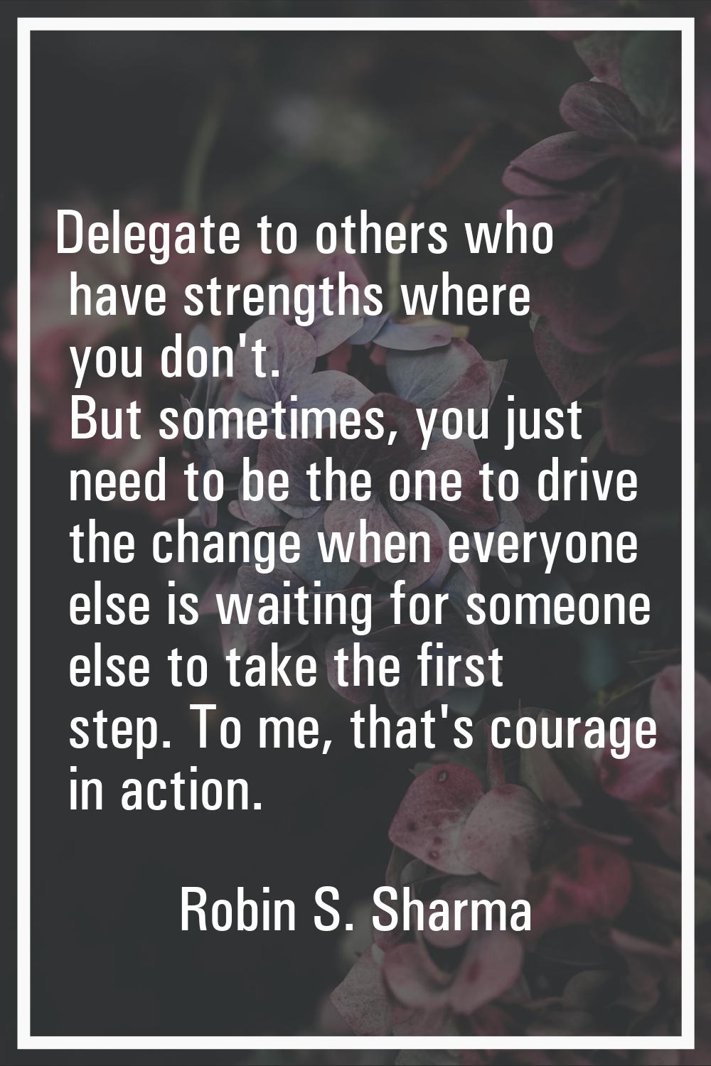 Delegate to others who have strengths where you don't. But sometimes, you just need to be the one t
