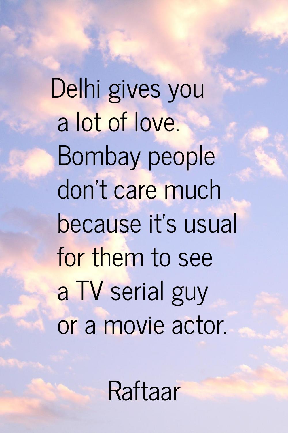 Delhi gives you a lot of love. Bombay people don't care much because it's usual for them to see a T