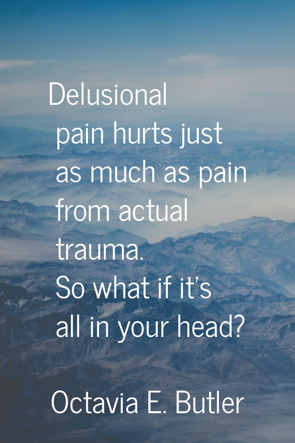 Delusional pain hurts just as much as pain from actual trauma. So what if it's all in your head?