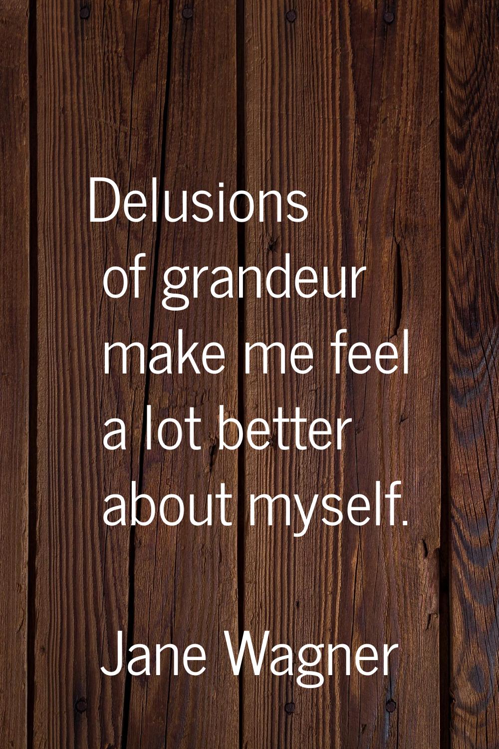 Delusions of grandeur make me feel a lot better about myself.