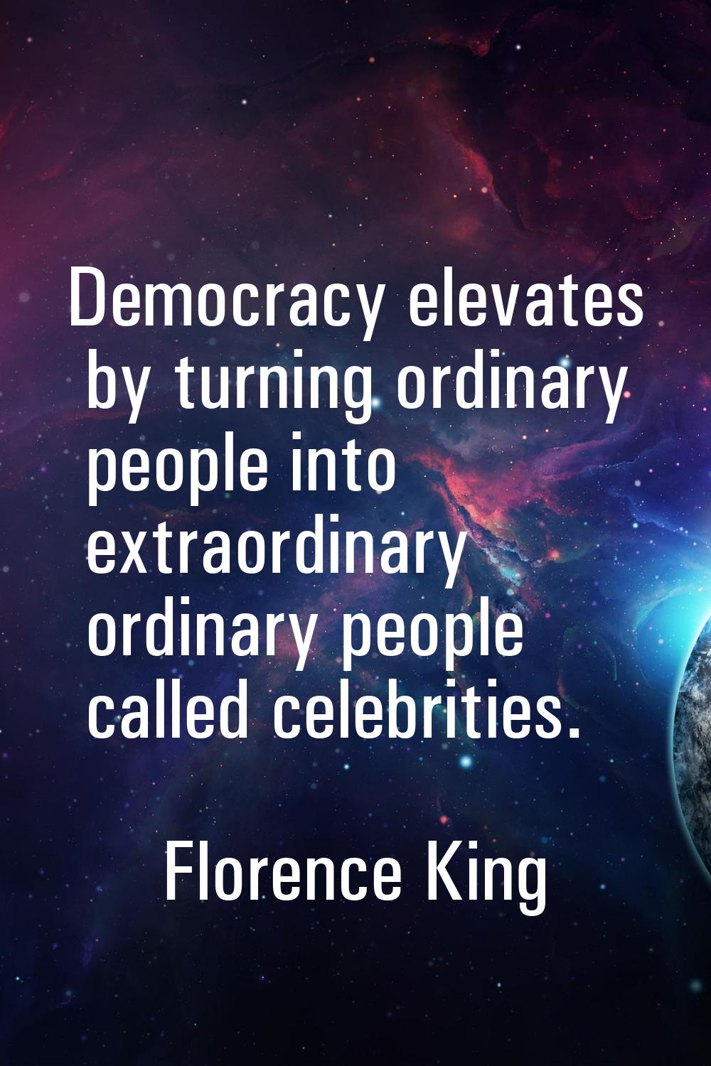Democracy elevates by turning ordinary people into extraordinary ordinary people called celebrities