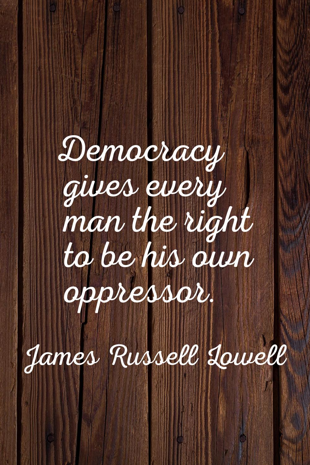 Democracy gives every man the right to be his own oppressor.