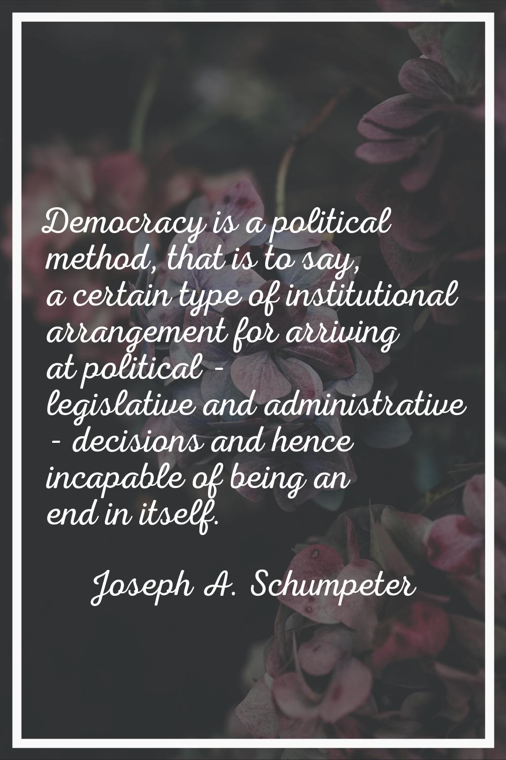 Democracy is a political method, that is to say, a certain type of institutional arrangement for ar
