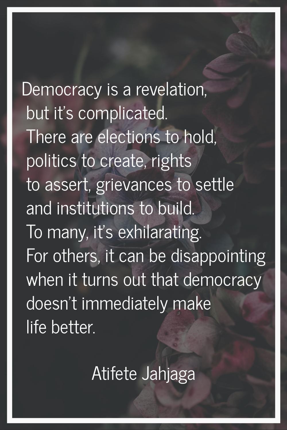 Democracy is a revelation, but it's complicated. There are elections to hold, politics to create, r