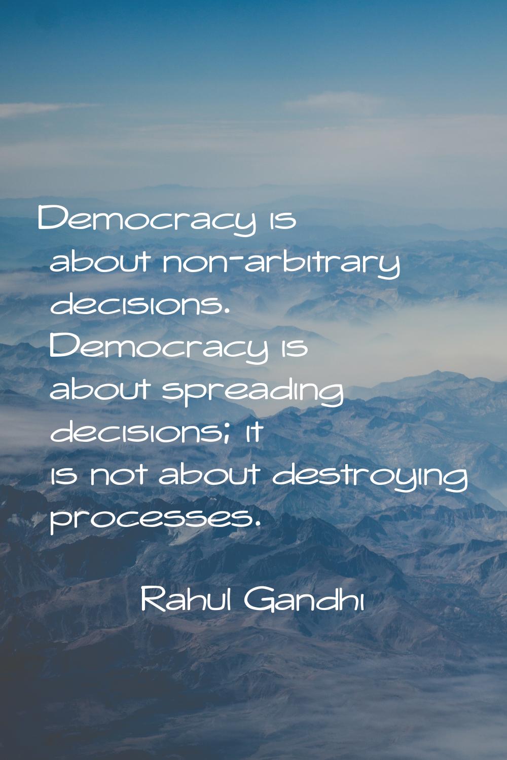 Democracy is about non-arbitrary decisions. Democracy is about spreading decisions; it is not about