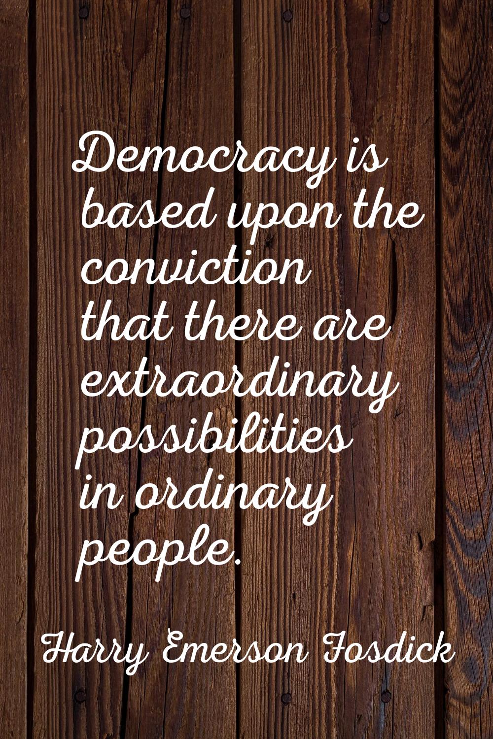 Democracy is based upon the conviction that there are extraordinary possibilities in ordinary peopl
