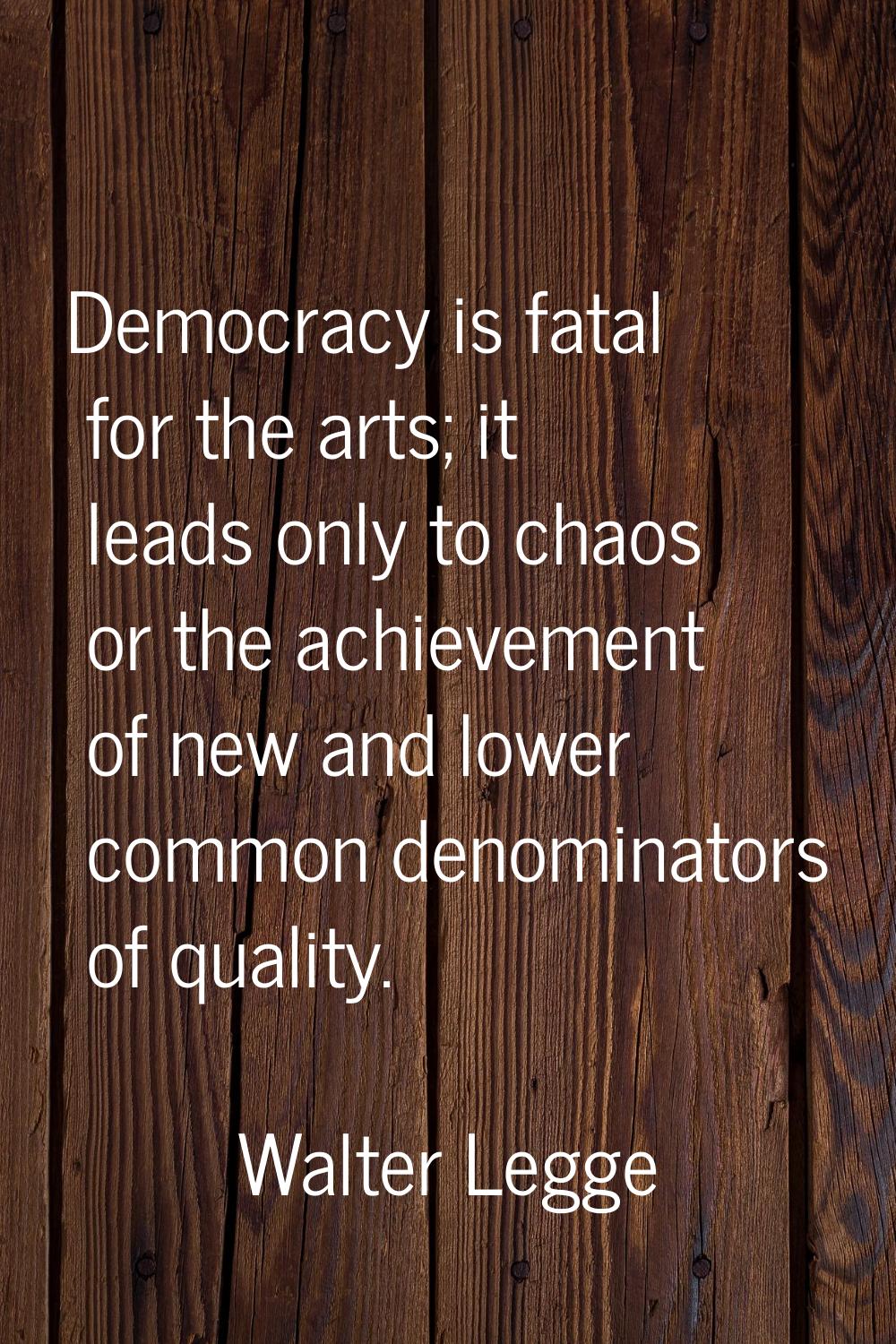 Democracy is fatal for the arts; it leads only to chaos or the achievement of new and lower common 