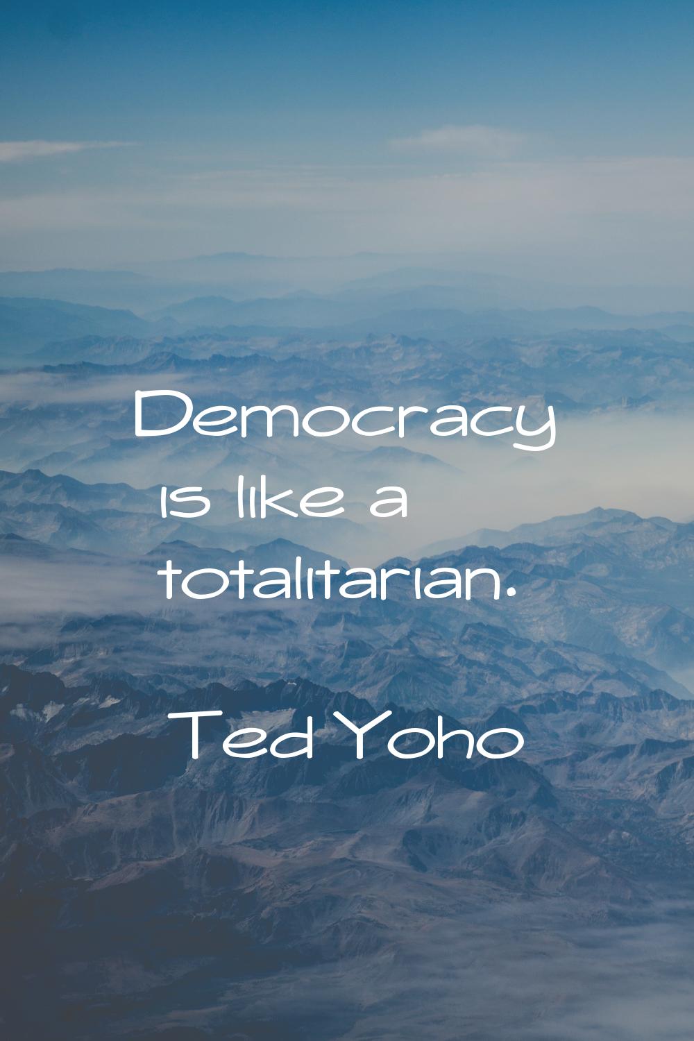 Democracy is like a totalitarian.