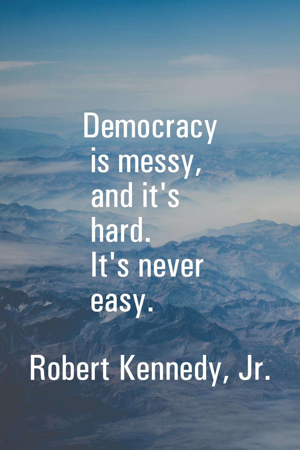Democracy is messy, and it's hard. It's never easy.