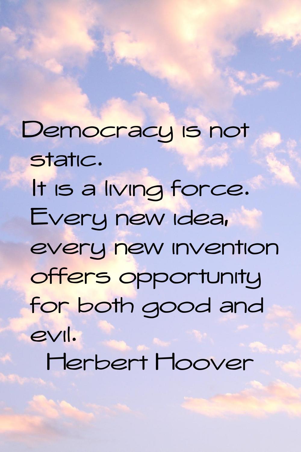 Democracy is not static. It is a living force. Every new idea, every new invention offers opportuni