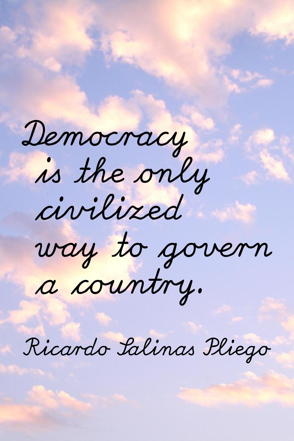 Democracy is the only civilized way to govern a country.