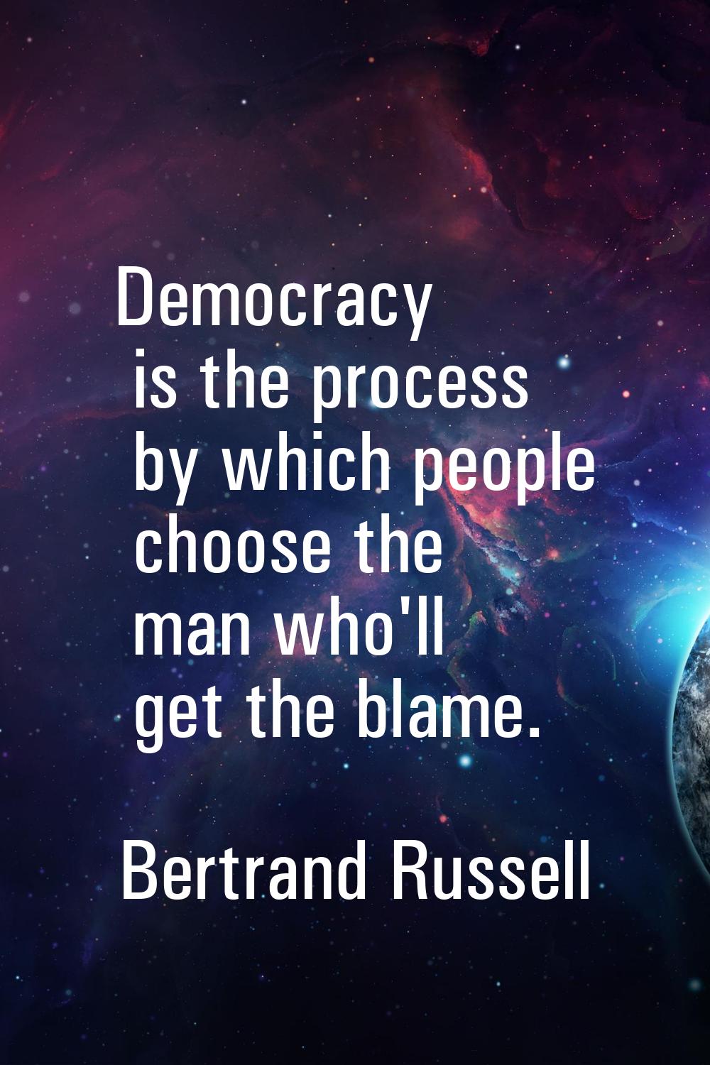 Democracy is the process by which people choose the man who'll get the blame.