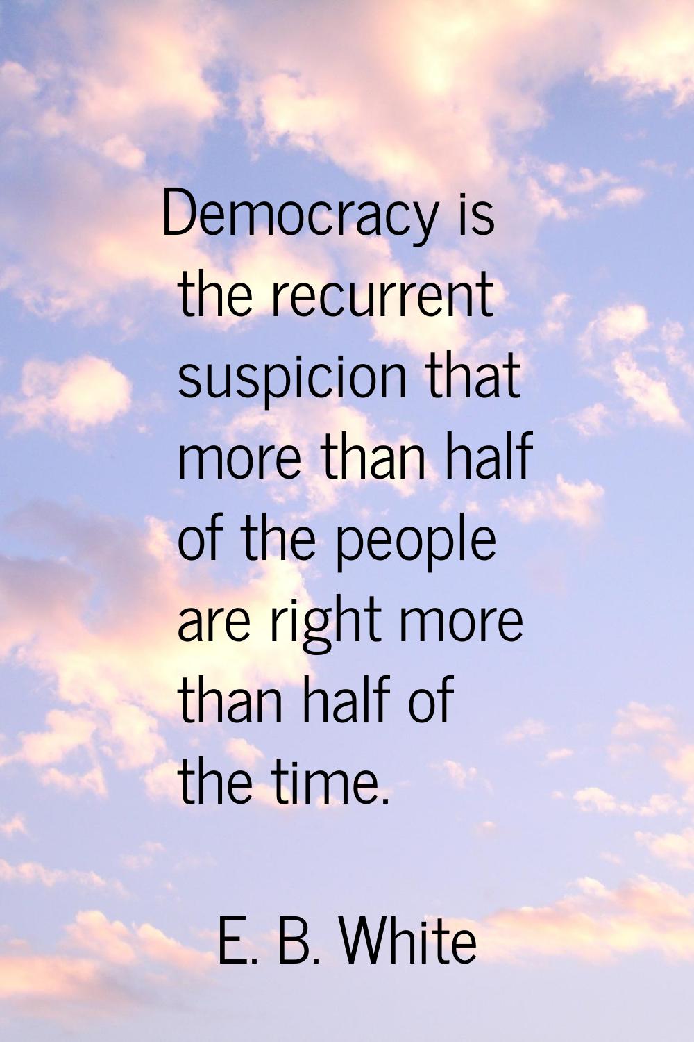 Democracy is the recurrent suspicion that more than half of the people are right more than half of 