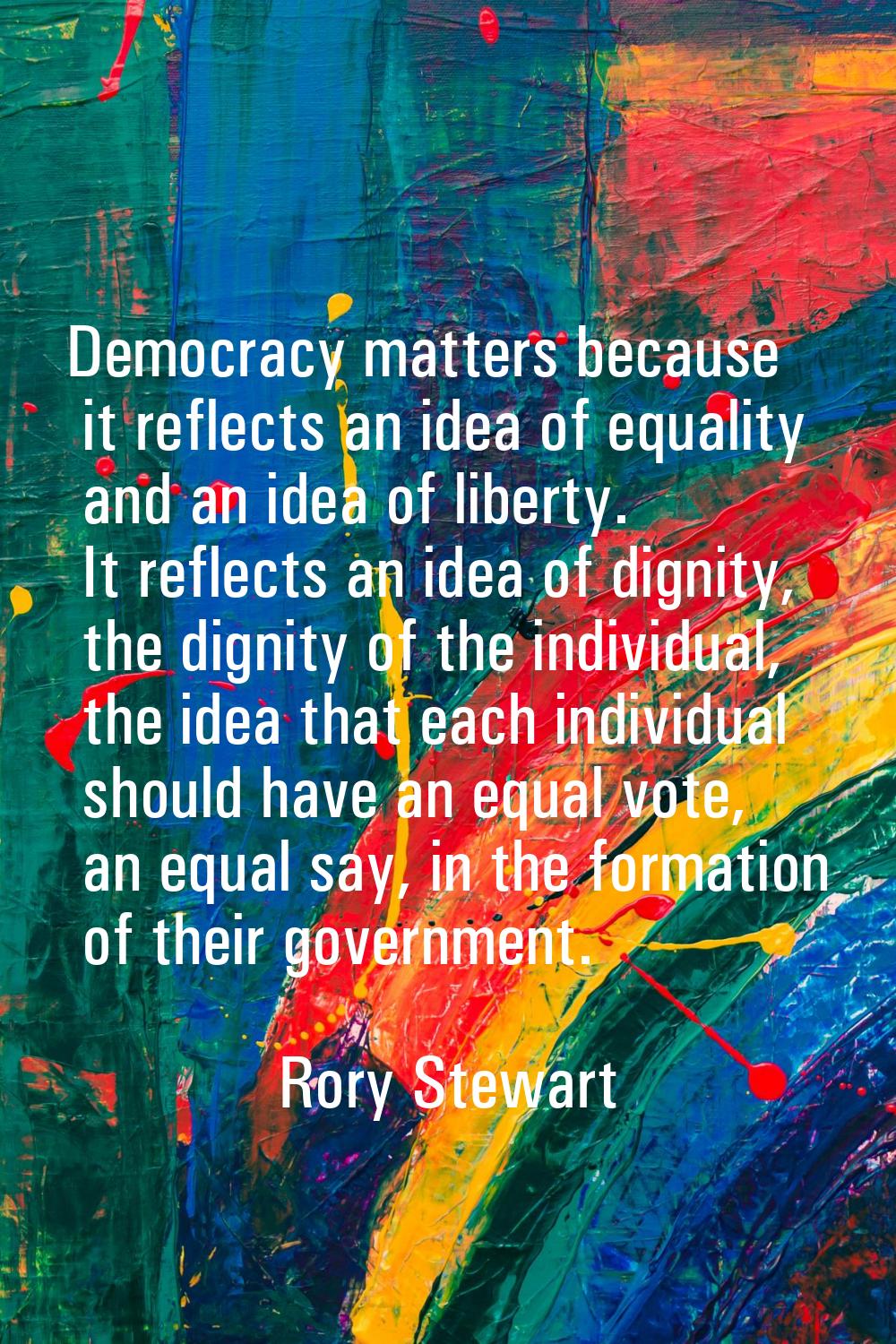 Democracy matters because it reflects an idea of equality and an idea of liberty. It reflects an id
