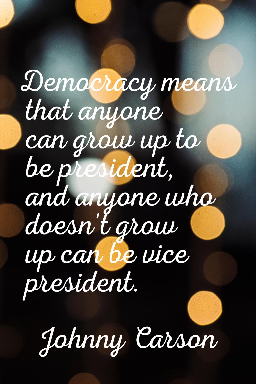 Democracy means that anyone can grow up to be president, and anyone who doesn't grow up can be vice