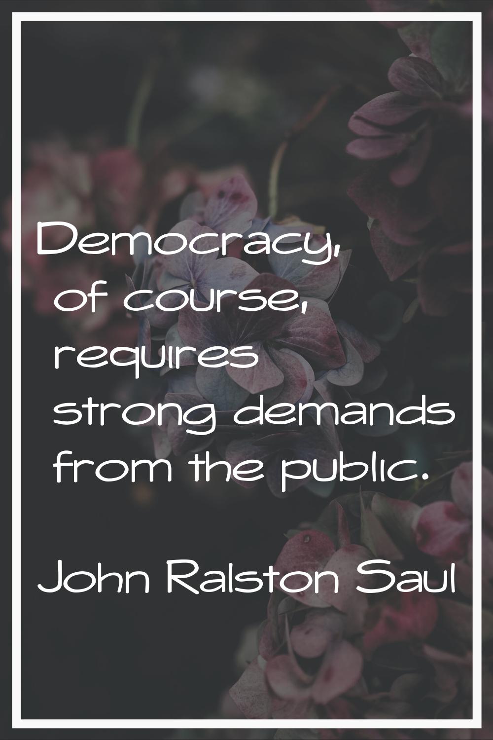 Democracy, of course, requires strong demands from the public.