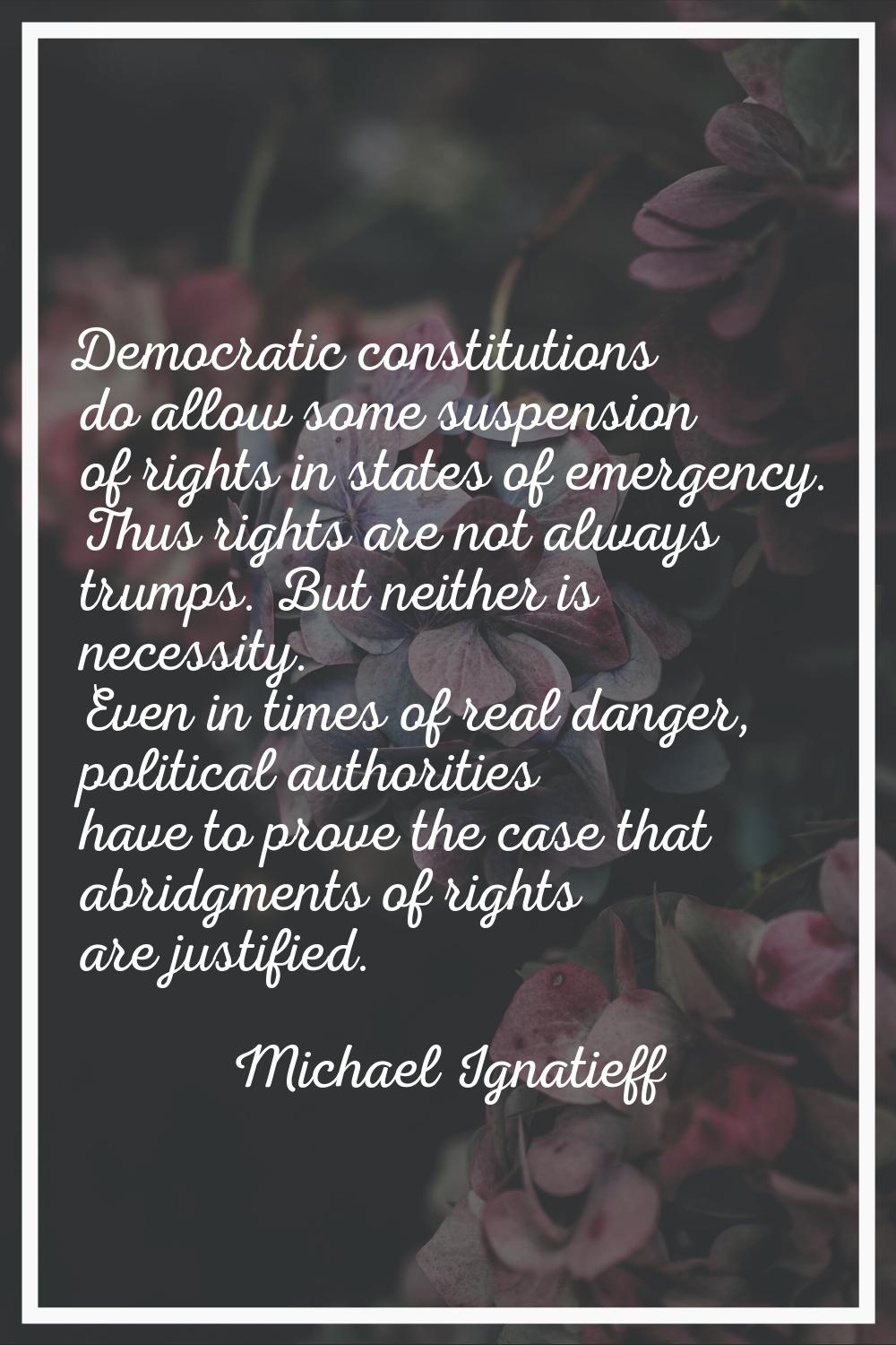 Democratic constitutions do allow some suspension of rights in states of emergency. Thus rights are
